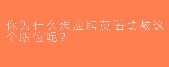 你为什么想应聘英语助教这个职位呢？