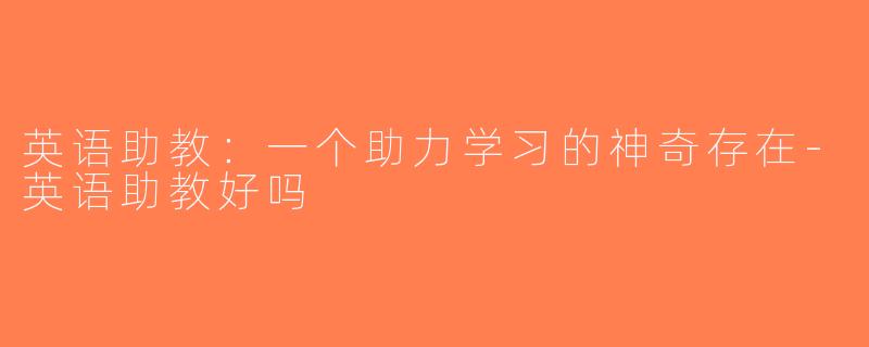 英语助教：一个助力学习的神奇存在-英语助教好吗