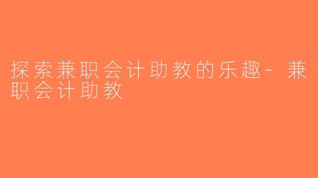 探索兼职会计助教的乐趣-兼职会计助教