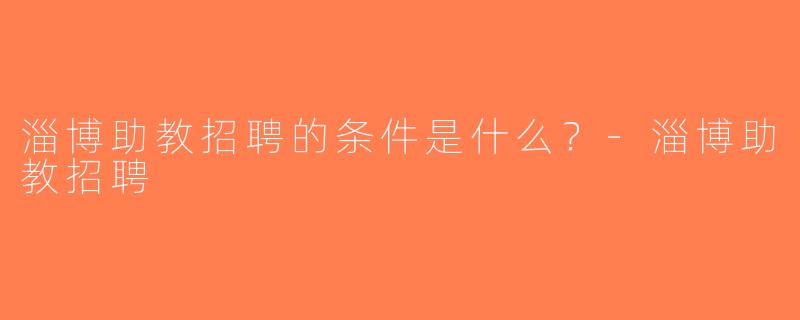 淄博助教招聘的条件是什么？-淄博助教招聘