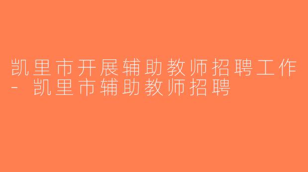 凯里市开展辅助教师招聘工作-凯里市辅助教师招聘