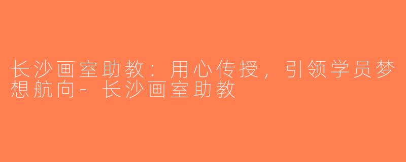 长沙画室助教：用心传授，引领学员梦想航向-长沙画室助教