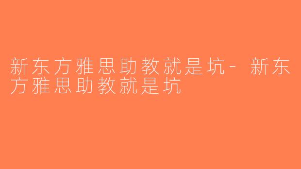 新东方雅思助教就是坑-新东方雅思助教就是坑