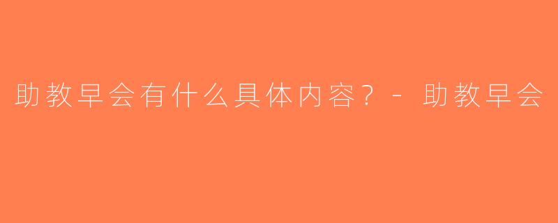 助教早会有什么具体内容？-助教早会