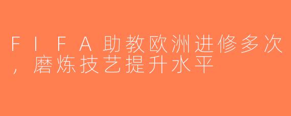 FIFA助教欧洲进修多次，磨炼技艺提升水平