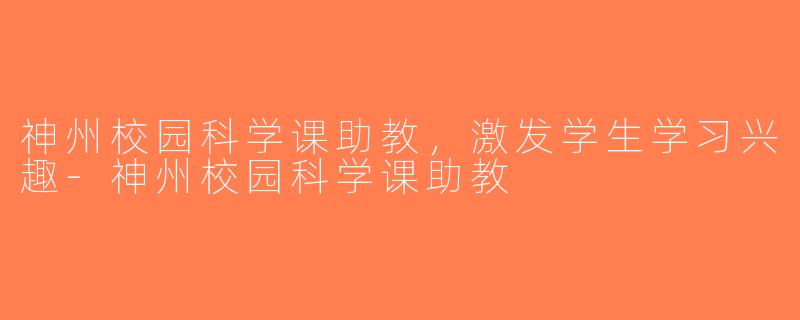 神州校园科学课助教，激发学生学习兴趣-神州校园科学课助教