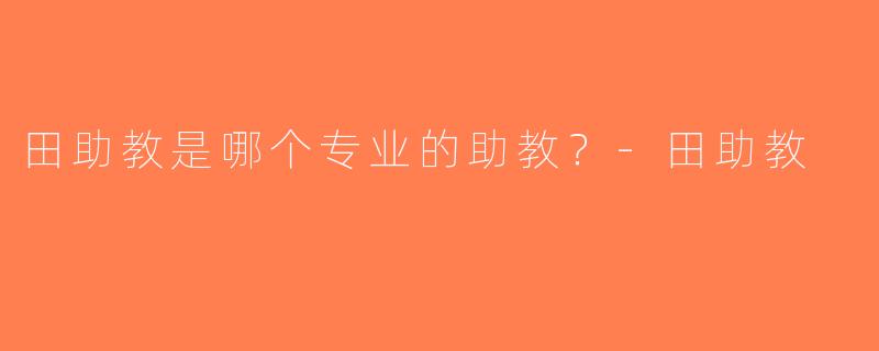 田助教是哪个专业的助教？-田助教