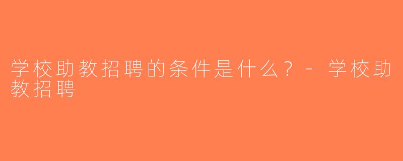 学校助教招聘的条件是什么？-学校助教招聘