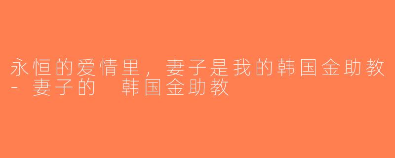 永恒的爱情里，妻子是我的韩国金助教-妻子的 韩国金助教