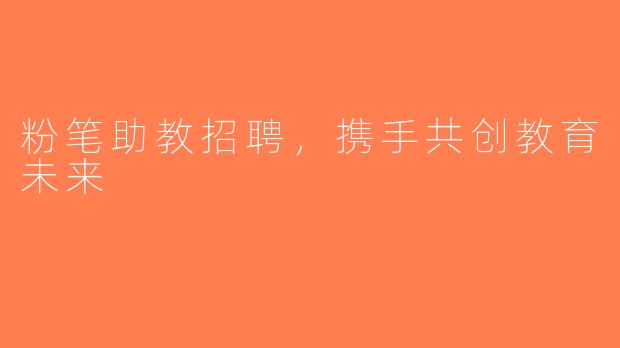 粉笔助教招聘，携手共创教育未来