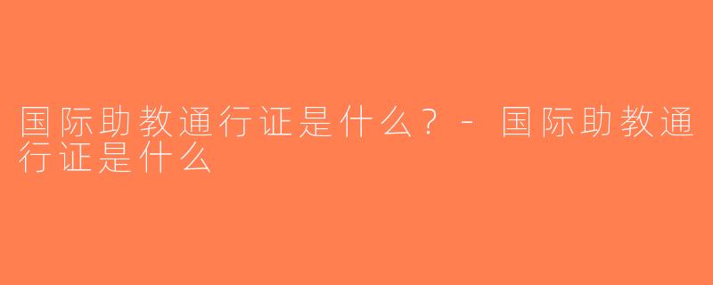 国际助教通行证是什么？-国际助教通行证是什么