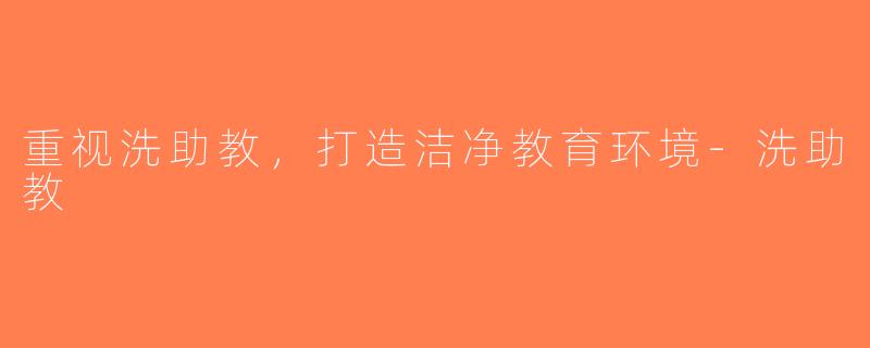 重视洗助教，打造洁净教育环境-洗助教