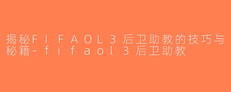 揭秘FIFAOL3后卫助教的技巧与秘籍-fifaol3后卫助教