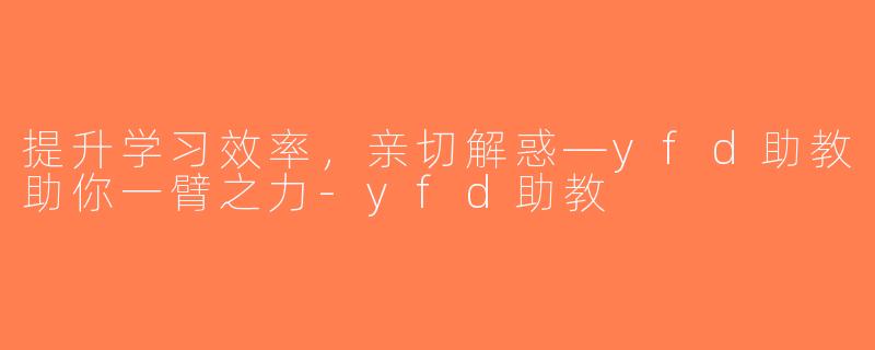 提升学习效率，亲切解惑—yfd助教助你一臂之力-yfd助教