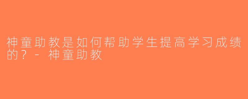 神童助教是如何帮助学生提高学习成绩的？-神童助教