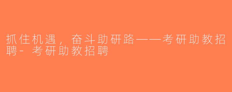 抓住机遇，奋斗助研路——考研助教招聘-考研助教招聘