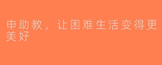 申助教，让困难生活变得更美好