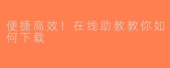 便捷高效！在线助教教你如何下载