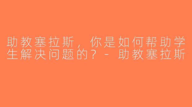 助教塞拉斯，你是如何帮助学生解决问题的？-助教塞拉斯