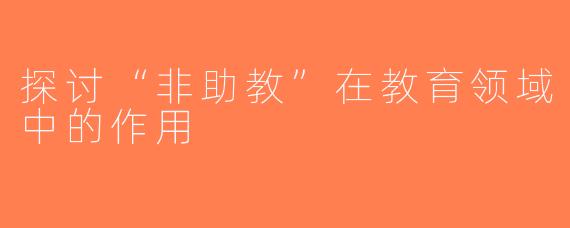 探讨“非助教”在教育领域中的作用