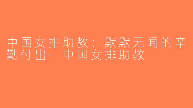 中国女排助教：默默无闻的辛勤付出-中国女排助教