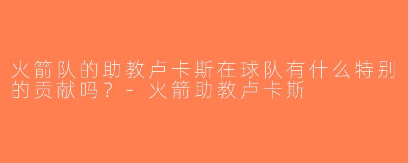 火箭队的助教卢卡斯在球队有什么特别的贡献吗？-火箭助教卢卡斯