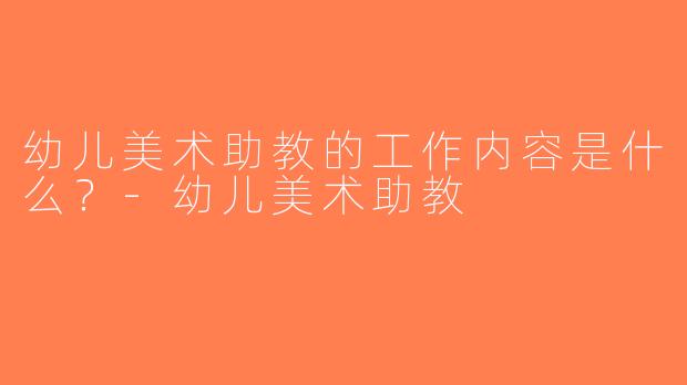 幼儿美术助教的工作内容是什么？-幼儿美术助教