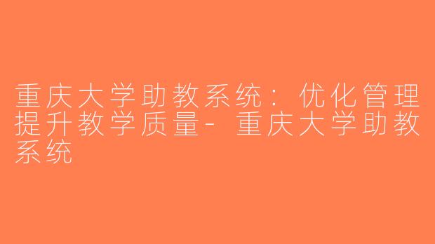 重庆大学助教系统：优化管理提升教学质量-重庆大学助教系统