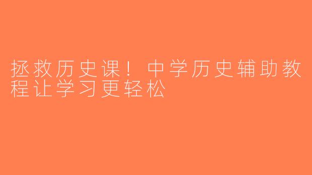 拯救历史课！中学历史辅助教程让学习更轻松