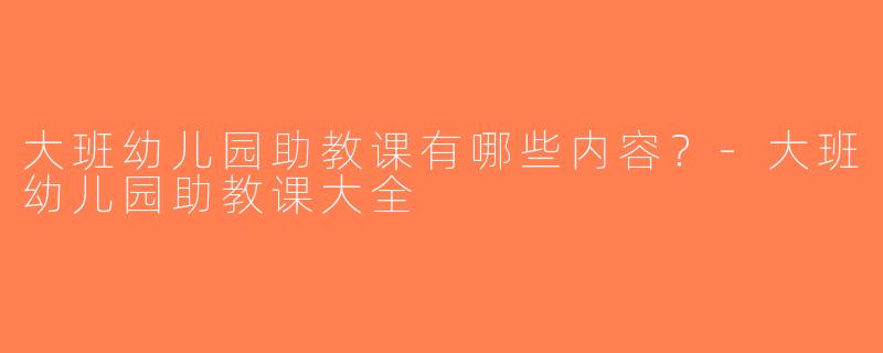大班幼儿园助教课有哪些内容？-大班幼儿园助教课大全