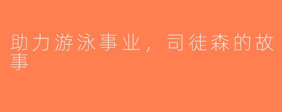 助力游泳事业，司徒森的故事