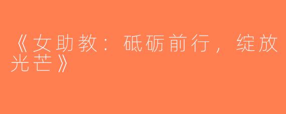 《女助教：砥砺前行，绽放光芒》