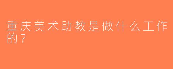 重庆美术助教是做什么工作的？