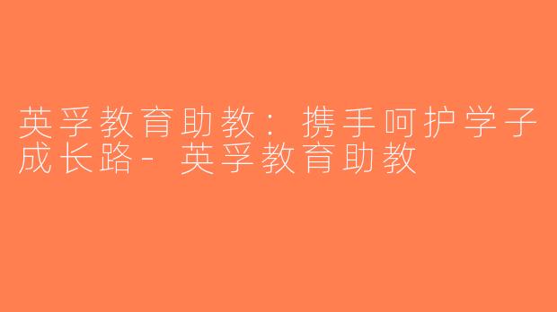 英孚教育助教：携手呵护学子成长路-英孚教育助教