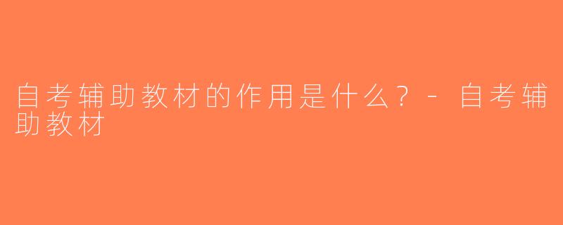 自考辅助教材的作用是什么？-自考辅助教材