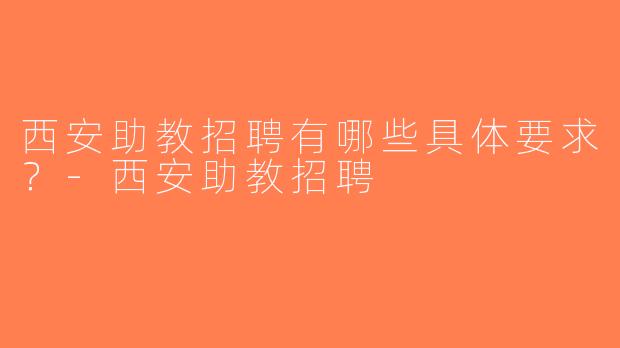 西安助教招聘有哪些具体要求？-西安助教招聘