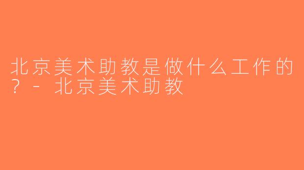 北京美术助教是做什么工作的？-北京美术助教