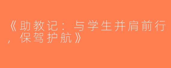 《助教记：与学生并肩前行，保驾护航》