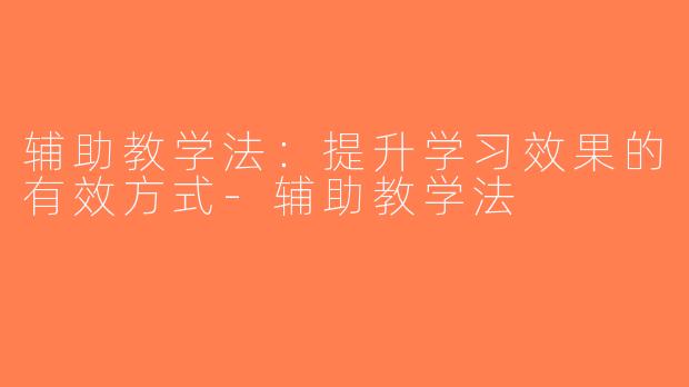 辅助教学法：提升学习效果的有效方式-辅助教学法