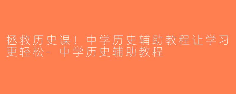 拯救历史课！中学历史辅助教程让学习更轻松-中学历史辅助教程