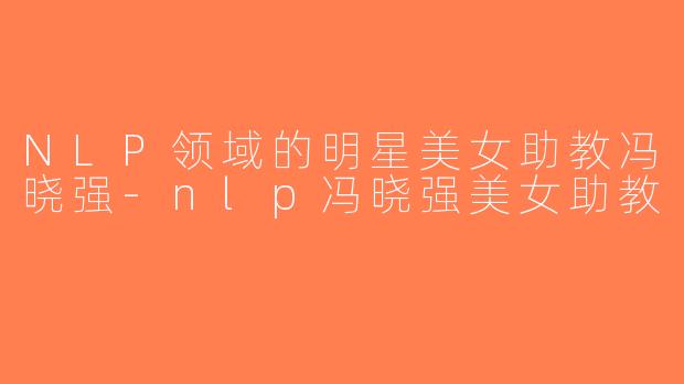 NLP领域的明星美女助教冯晓强-nlp冯晓强美女助教