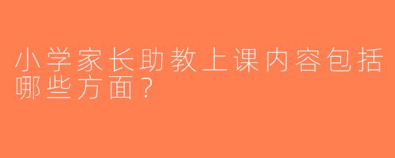 小学家长助教上课内容包括哪些方面？