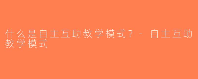 什么是自主互助教学模式？-自主互助教学模式