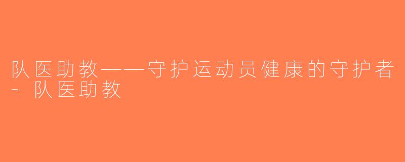 队医助教——守护运动员健康的守护者-队医助教