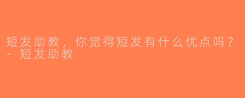 短发助教，你觉得短发有什么优点吗？-短发助教