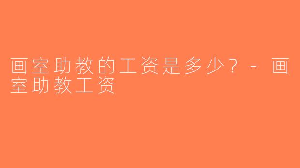 画室助教的工资是多少？-画室助教工资