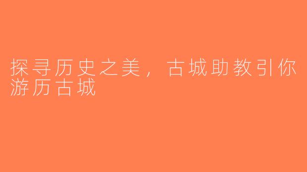 探寻历史之美，古城助教引你游历古城