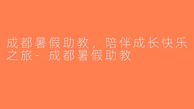成都暑假助教，陪伴成长快乐之旅-成都暑假助教