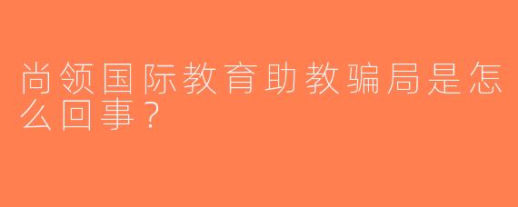 尚领国际教育助教骗局是怎么回事？