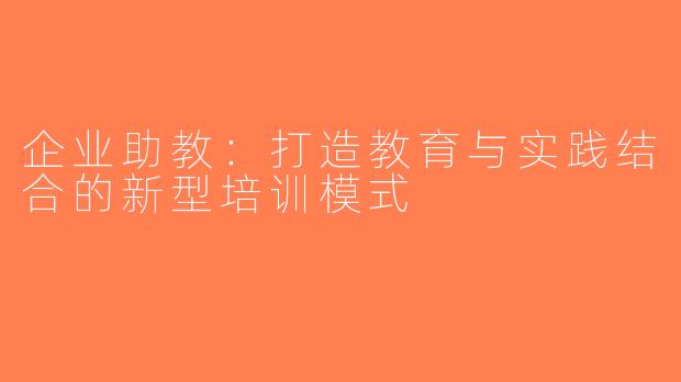 企业助教：打造教育与实践结合的新型培训模式